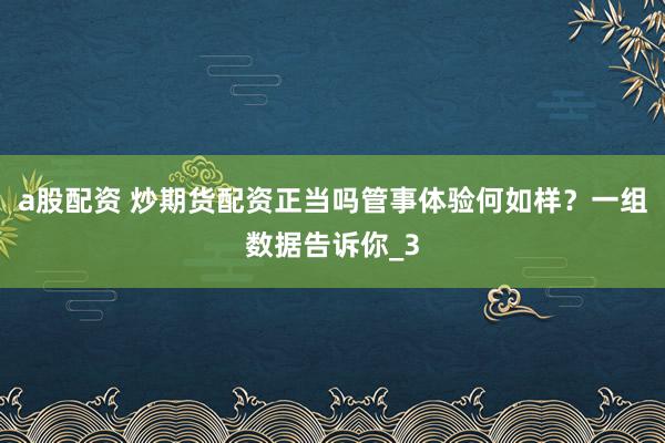 a股配资 炒期货配资正当吗管事体验何如样？一组数据告诉你_3