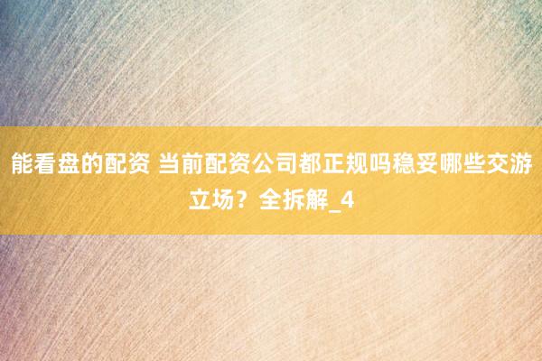 能看盘的配资 当前配资公司都正规吗稳妥哪些交游立场？全拆解_4