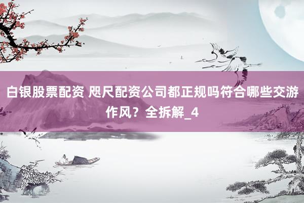 白银股票配资 咫尺配资公司都正规吗符合哪些交游作风？全拆解_4