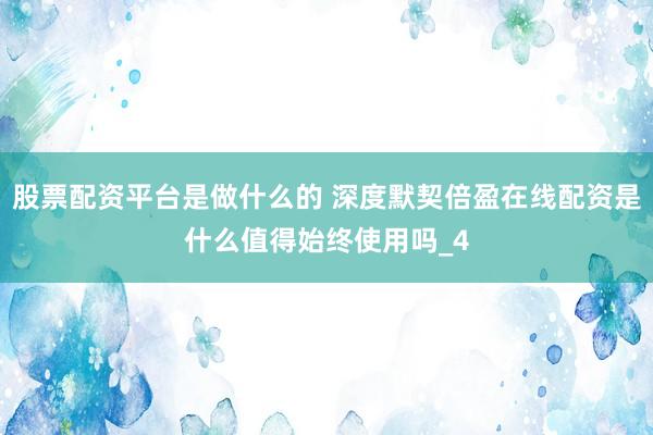 股票配资平台是做什么的 深度默契倍盈在线配资是什么值得始终使用吗_4
