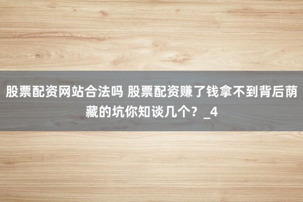 股票配资网站合法吗 股票配资赚了钱拿不到背后荫藏的坑你知谈几个？_4