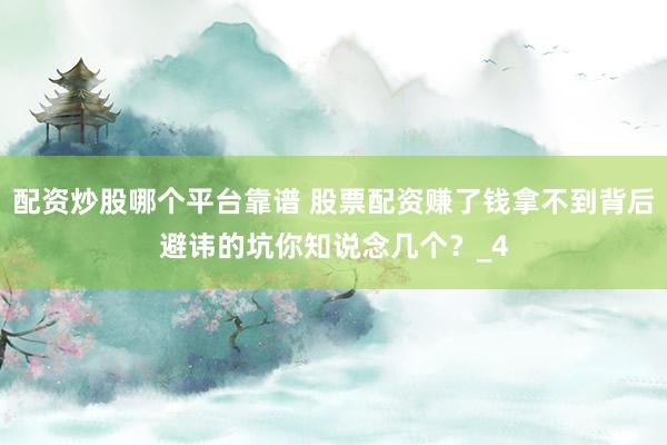 配资炒股哪个平台靠谱 股票配资赚了钱拿不到背后避讳的坑你知说念几个？_4