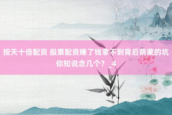 按天十倍配资 股票配资赚了钱拿不到背后荫藏的坑你知说念几个？_4