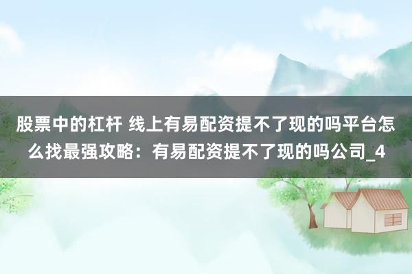 股票中的杠杆 线上有易配资提不了现的吗平台怎么找最强攻略：有易配资提不了现的吗公司_4