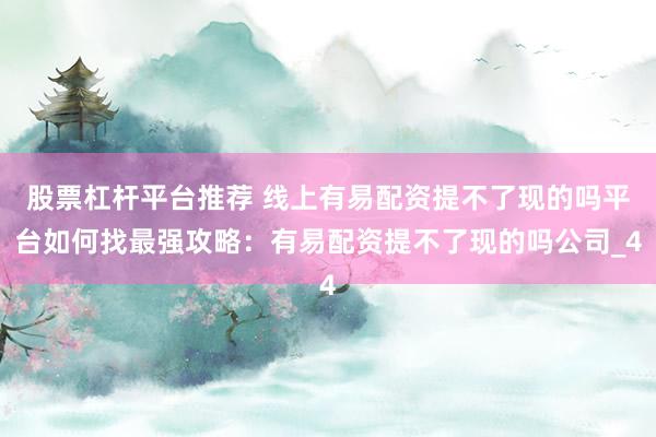 股票杠杆平台推荐 线上有易配资提不了现的吗平台如何找最强攻略：有易配资提不了现的吗公司_4