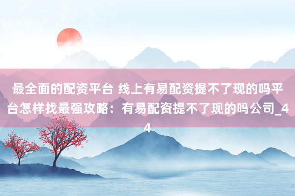 最全面的配资平台 线上有易配资提不了现的吗平台怎样找最强攻略：有易配资提不了现的吗公司_4