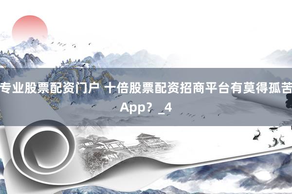 专业股票配资门户 十倍股票配资招商平台有莫得孤苦App？_4