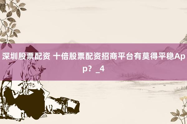 深圳股票配资 十倍股票配资招商平台有莫得平稳App？_4