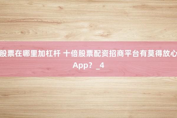股票在哪里加杠杆 十倍股票配资招商平台有莫得放心App？_4