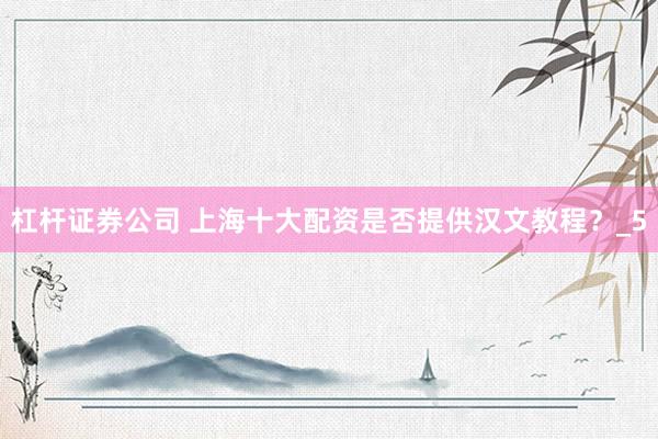 杠杆证券公司 上海十大配资是否提供汉文教程？_5