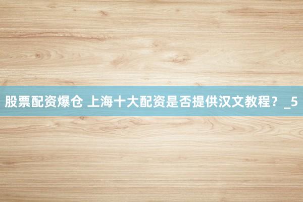 股票配资爆仓 上海十大配资是否提供汉文教程？_5