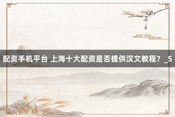配资手机平台 上海十大配资是否提供汉文教程？_5