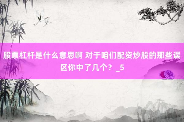 股票杠杆是什么意思啊 对于咱们配资炒股的那些误区你中了几个？_5