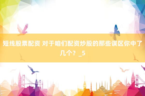 短线股票配资 对于咱们配资炒股的那些误区你中了几个？_5