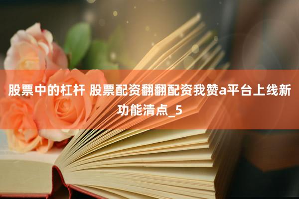 股票中的杠杆 股票配资翻翻配资我赞a平台上线新功能清点_5