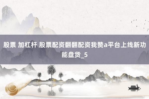 股票 加杠杆 股票配资翻翻配资我赞a平台上线新功能盘货_5