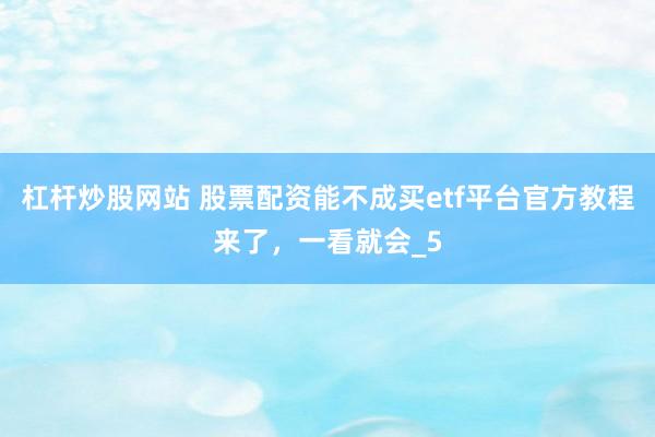 杠杆炒股网站 股票配资能不成买etf平台官方教程来了，一看就会_5