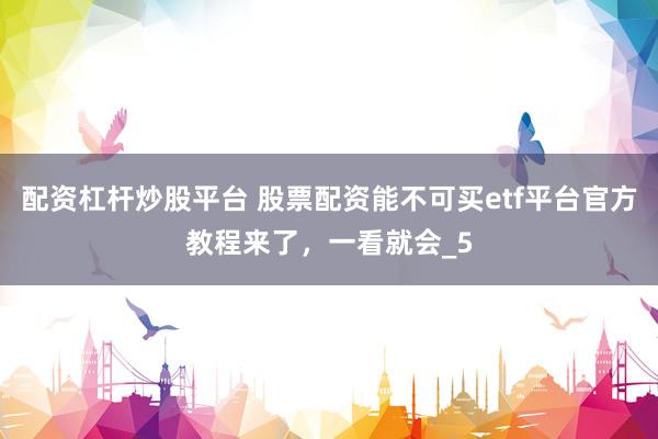 配资杠杆炒股平台 股票配资能不可买etf平台官方教程来了，一看就会_5