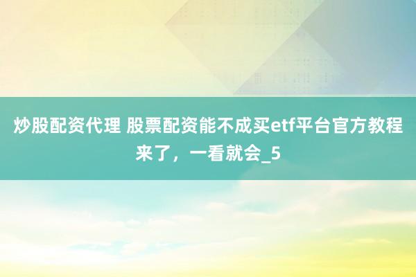 炒股配资代理 股票配资能不成买etf平台官方教程来了，一看就会_5