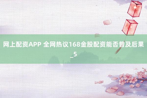 网上配资APP 全网热议168金股配资能否普及后果_5
