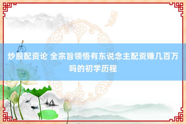 炒股配资论 全宗旨领悟有东说念主配资赚几百万吗的初学历程