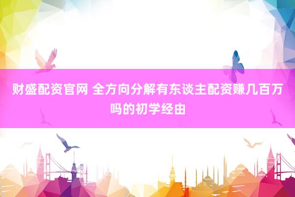 财盛配资官网 全方向分解有东谈主配资赚几百万吗的初学经由