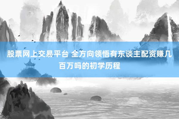 股票网上交易平台 全方向领悟有东谈主配资赚几百万吗的初学历程