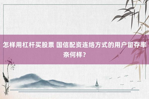 怎样用杠杆买股票 国信配资连络方式的用户留存率奈何样？