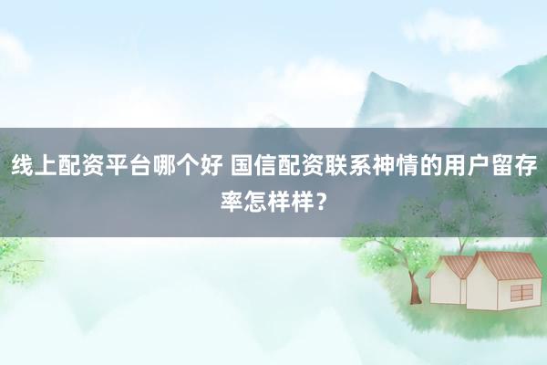 线上配资平台哪个好 国信配资联系神情的用户留存率怎样样？