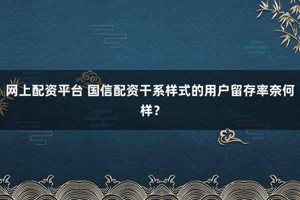 网上配资平台 国信配资干系样式的用户留存率奈何样？