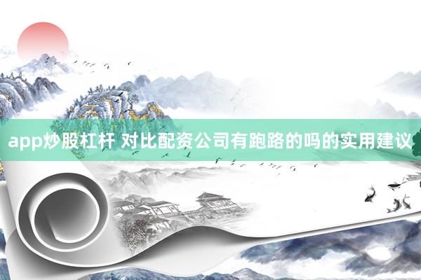 app炒股杠杆 对比配资公司有跑路的吗的实用建议