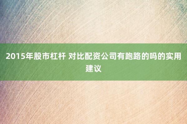 2015年股市杠杆 对比配资公司有跑路的吗的实用建议