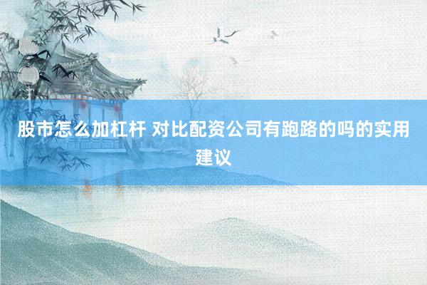 股市怎么加杠杆 对比配资公司有跑路的吗的实用建议