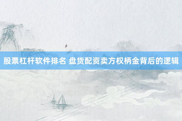 股票杠杆软件排名 盘货配资卖方权柄金背后的逻辑