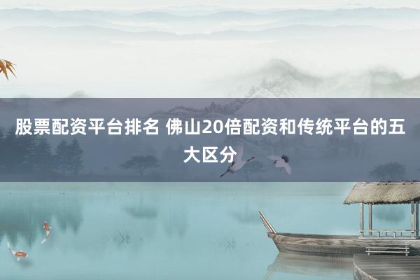 股票配资平台排名 佛山20倍配资和传统平台的五大区分