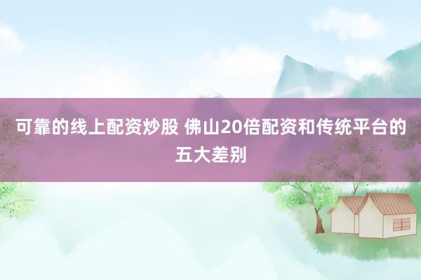 可靠的线上配资炒股 佛山20倍配资和传统平台的五大差别