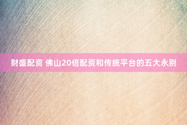 财盛配资 佛山20倍配资和传统平台的五大永别