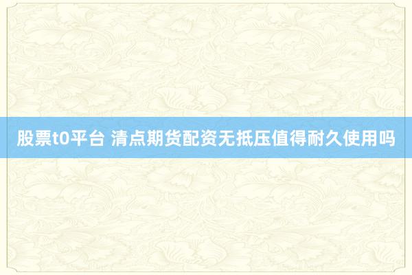 股票t0平台 清点期货配资无抵压值得耐久使用吗