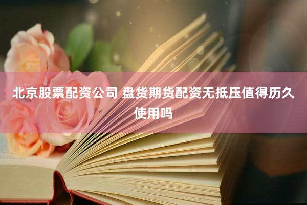 北京股票配资公司 盘货期货配资无抵压值得历久使用吗