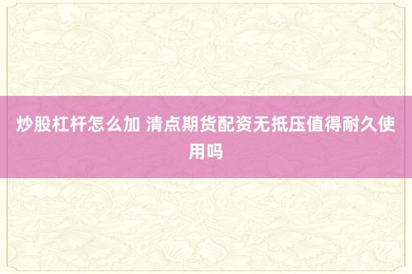 炒股杠杆怎么加 清点期货配资无抵压值得耐久使用吗