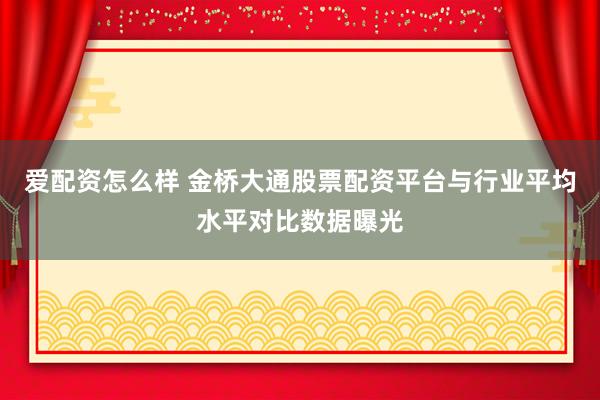 爱配资怎么样 金桥大通股票配资平台与行业平均水平对比数据曝光