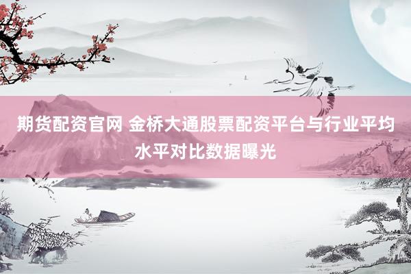 期货配资官网 金桥大通股票配资平台与行业平均水平对比数据曝光
