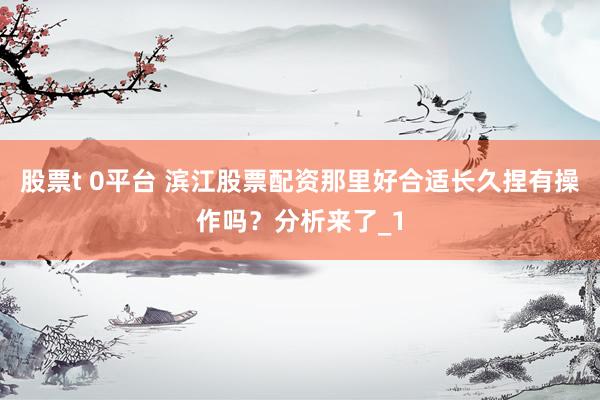 股票t 0平台 滨江股票配资那里好合适长久捏有操作吗？分析来了_1