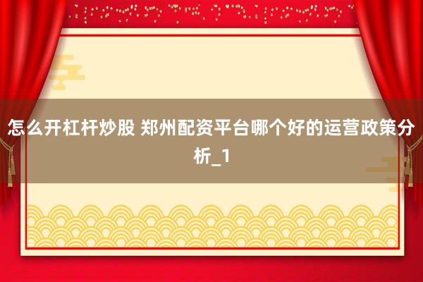 怎么开杠杆炒股 郑州配资平台哪个好的运营政策分析_1