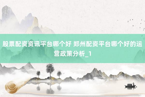 股票配资资讯平台哪个好 郑州配资平台哪个好的运营政策分析_1