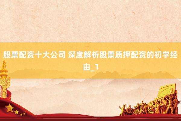 股票配资十大公司 深度解析股票质押配资的初学经由_1