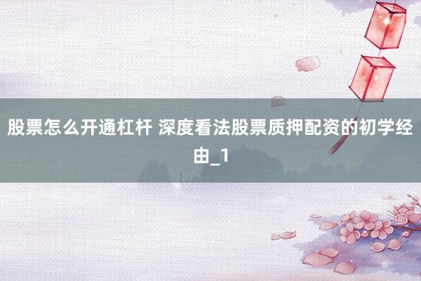 股票怎么开通杠杆 深度看法股票质押配资的初学经由_1