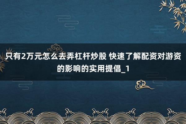 只有2万元怎么去弄杠杆炒股 快速了解配资对游资的影响的实用提倡_1
