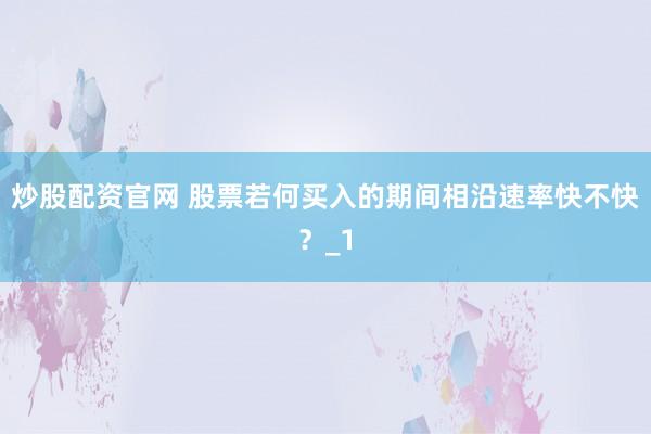 炒股配资官网 股票若何买入的期间相沿速率快不快？_1