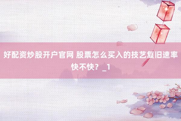 好配资炒股开户官网 股票怎么买入的技艺复旧速率快不快？_1